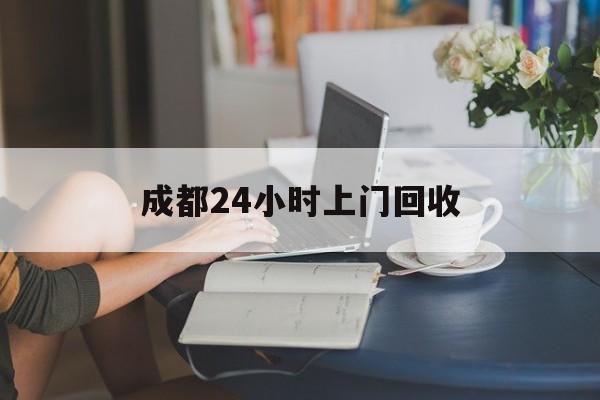 温岭最新成都24小时上门回收方法分析(最方便真实的温岭成都24小时上门回收废品电话方法)