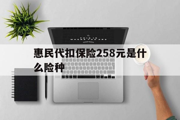 温岭最新惠民代扣保险258元是什么险种方法分析(最方便真实的温岭惠民保险是什么保险149元方法)