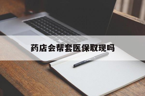 温岭最新药店会帮套医保取现吗方法分析(最方便真实的温岭药店会帮你套现医保卡吗方法)
