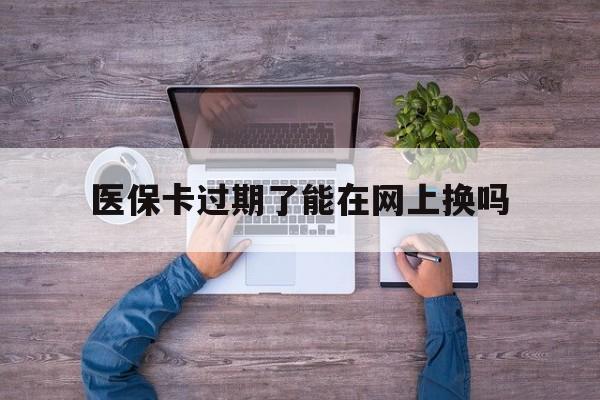 温岭最新医保卡过期了能在网上换吗方法分析(最方便真实的温岭医保卡到期可以网上办吗方法)