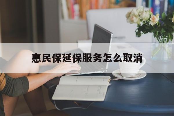 温岭最新惠民保延保服务怎么取消方法分析(最方便真实的温岭惠民保延保服务怎么取消申请方法)